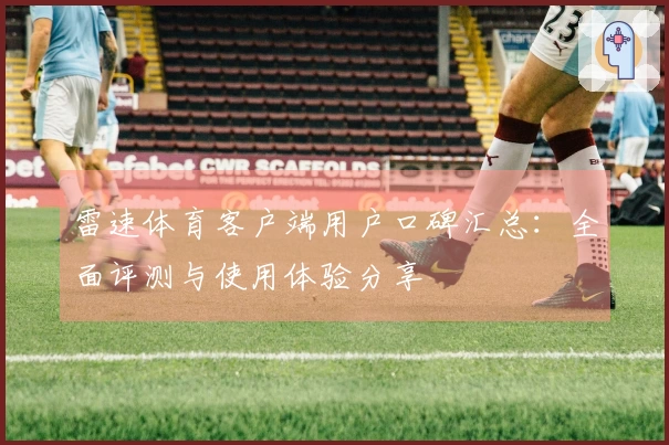 雷速体育客户端用户口碑汇总：全面评测与使用体验分享