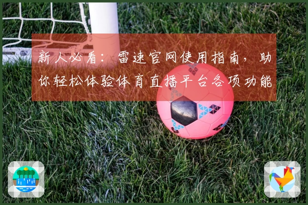 新人必看：雷速官网使用指南，助你轻松体验体育直播平台各项功能