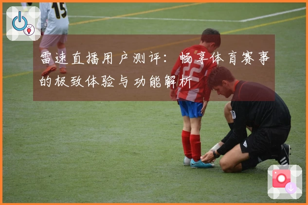 雷速直播用户测评：畅享体育赛事的极致体验与功能解析