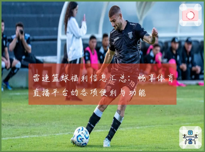雷速篮球福利信息汇总：畅享体育直播平台的各项便利与功能