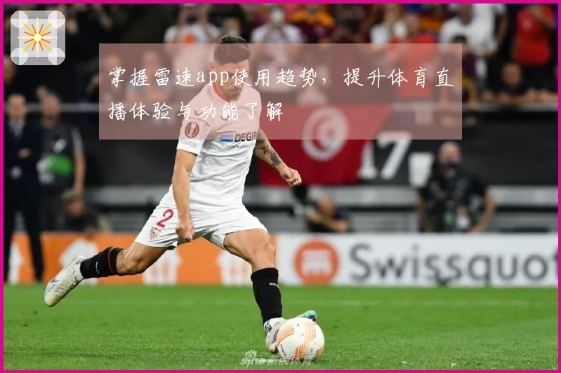 掌握雷速app使用趋势，提升体育直播体验与功能了解