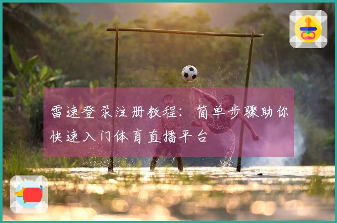 雷速登录注册教程：简单步骤助你快速入门体育直播平台