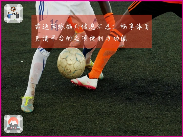 雷速篮球福利信息汇总：畅享体育直播平台的各项便利与功能
