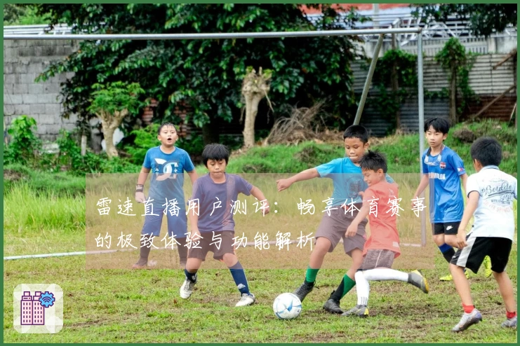 雷速直播用户测评：畅享体育赛事的极致体验与功能解析