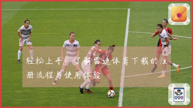 轻松上手，了解雷速体育下载的注册流程与使用体验